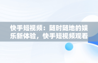 快手短视频：随时随地的娱乐新体验，快手短视频观看在线播放怎么关闭 