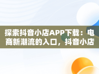 探索抖音小店APP下载：电商新潮流的入口，抖音小店下载安装免费 