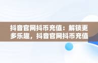 抖音官网抖币充值：解锁更多乐趣，抖音官网抖币充值苹果怎么充 