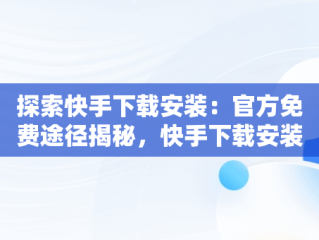 探索快手下载安装：官方免费途径揭秘，快手下载安装官方下载免费苹果 