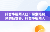 抖音小视频入口：探索短视频的新世界，抖音小视频入口怎么进 