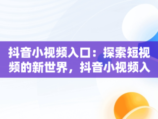 抖音小视频入口：探索短视频的新世界，抖音小视频入口怎么进 