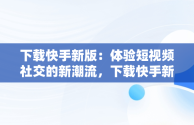 下载快手新版：体验短视频社交的新潮流，下载快手新版的 