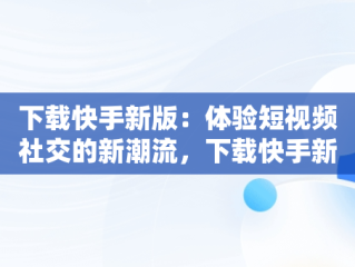 下载快手新版：体验短视频社交的新潮流，下载快手新版的 