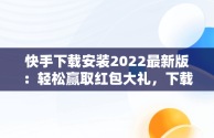 快手下载安装2022最新版：轻松赢取红包大礼，下载快手红包软件下载 