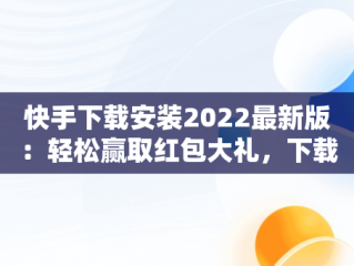 快手下载安装2022最新版：轻松赢取红包大礼，下载快手红包软件下载 