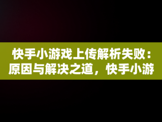 快手小游戏上传解析失败：原因与解决之道，快手小游戏异常错误怎么回事 