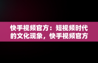 快手视频官方：短视频时代的文化现象，快手视频官方给的金币奖励需要用快手极速版领取? 