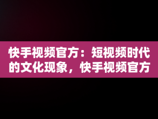 快手视频官方：短视频时代的文化现象，快手视频官方给的金币奖励需要用快手极速版领取? 