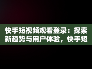 快手短视频观看登录：探索新趋势与用户体验，快手短视频观看登录在哪里 