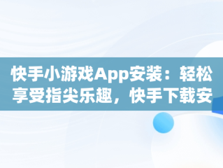 快手小游戏App安装：轻松享受指尖乐趣，快手下载安装2024最新版本 