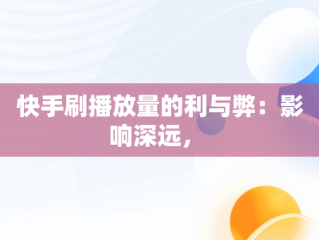 快手刷播放量的利与弊：影响深远， 