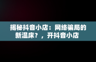 揭秘抖音小店：网络骗局的新温床？，开抖音小店 