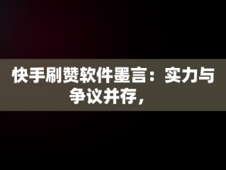 快手刷赞软件墨言：实力与争议并存， 