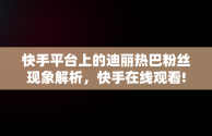 快手平台上的迪丽热巴粉丝现象解析，快手在线观看! 