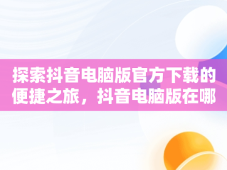 探索抖音电脑版官方下载的便捷之旅，抖音电脑版在哪下载 