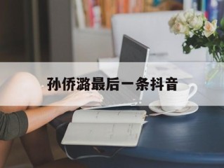 孙侨潞最后一条抖音(孙侨潞发的最后一个朋友圈)