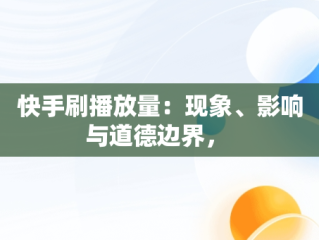 快手刷播放量：现象、影响与道德边界， 