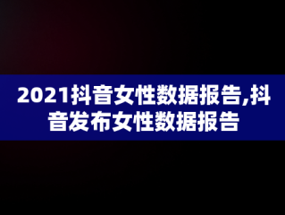 2021抖音女性数据报告,抖音发布女性数据报告