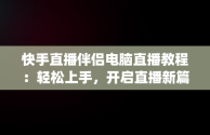 快手直播伴侣电脑直播教程：轻松上手，开启直播新篇章，pc快手直播伴侣怎么用 