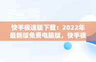 快手极速版下载：2022年最新版免费电脑版，快手极速版下载电脑版官方下载 