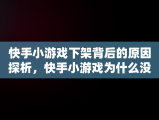 快手小游戏下架背后的原因探析，快手小游戏为什么没了 