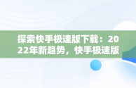 探索快手极速版下载：2022年新趋势，快手极速版下载2022年最新版免费56元红包 