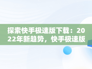 探索快手极速版下载：2022年新趋势，快手极速版下载2022年最新版免费56元红包 