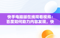 快手电脑版在线观看视频：百度如何助力内容发现，快手电脑版在线观看视频百度云 