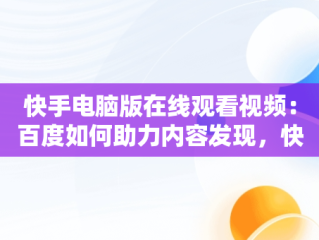 快手电脑版在线观看视频：百度如何助力内容发现，快手电脑版在线观看视频百度云 