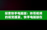 探索快手电脑版：帅哥视频的视觉盛宴，快手电脑版在线观看视频帅哥直播 