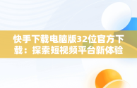 快手下载电脑版32位官方下载：探索短视频平台新体验，快手下载电脑版32位官方下载不了 