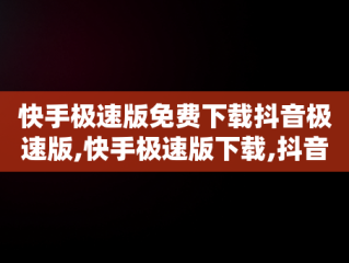 快手极速版免费下载抖音极速版,快手极速版下载,抖音极速版