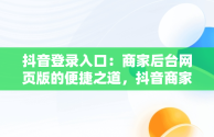 抖音登录入口：商家后台网页版的便捷之道，抖音商家官网登录入口 