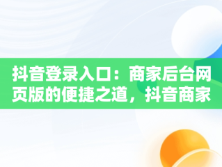 抖音登录入口：商家后台网页版的便捷之道，抖音商家官网登录入口 