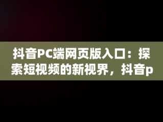 抖音PC端网页版入口：探索短视频的新视界，抖音pc端网页版入口更新时间 