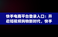 快手电商平台登录入口：开启短视频购物新时代，快手电商官网app下载 