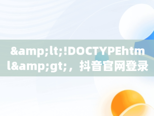 &lt;!DOCTYPEhtml&gt;，抖音官网登录入口 