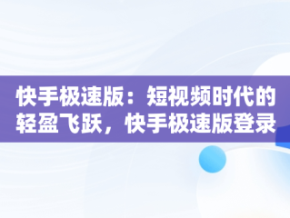 快手极速版：短视频时代的轻盈飞跃，快手极速版登录不了怎么办 