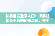 快手官方登录入口：探索短视频平台的便捷之道，快手官方网站登录入口 