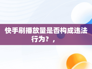 快手刷播放量是否构成违法行为？， 