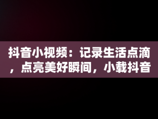 抖音小视频：记录生活点滴，点亮美好瞬间，小载抖音短视频 