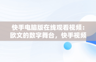 快手电脑版在线观看视频：欧文的数字舞台，快手视频在电脑上可以看到吗 