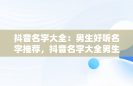 抖音名字大全：男生好听名字推荐，抖音名字大全男生好听两个字 