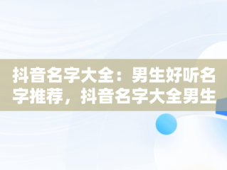 抖音名字大全：男生好听名字推荐，抖音名字大全男生好听两个字 