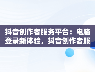抖音创作者服务平台：电脑登录新体验，抖音创作者服务中心电脑版登录 