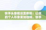 快手头像框设置教程：让你的个人形象更加独特，快手头像框怎么设置图片 