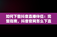 如何下载抖音直播伴侣：完整指南，抖音官网怎么下直播伴侣软件 