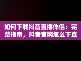 如何下载抖音直播伴侣：完整指南，抖音官网怎么下直播伴侣软件 