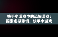 快手小游戏中的恐怖游戏：探索虚拟恐惧，快手小游戏恐怖游戏叫什么 